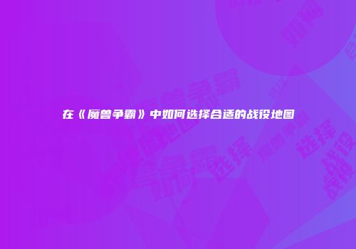 在《魔兽争霸》中如何选择合适的战役地图