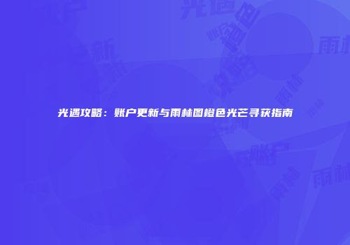 光遇攻略：账户更新与雨林图橙色光芒寻获指南