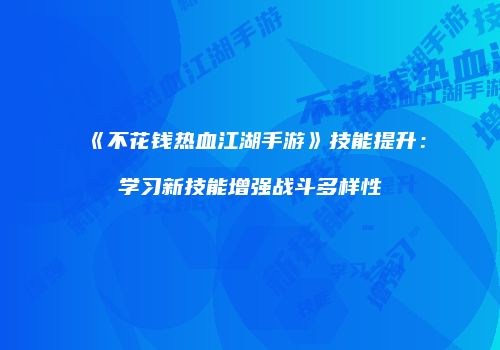 《不花钱热血江湖手游》技能提升:学习新技能增强战斗多样性