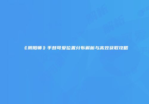 《阴阳师》手鼓可爱位置分布解析与高效获取攻略