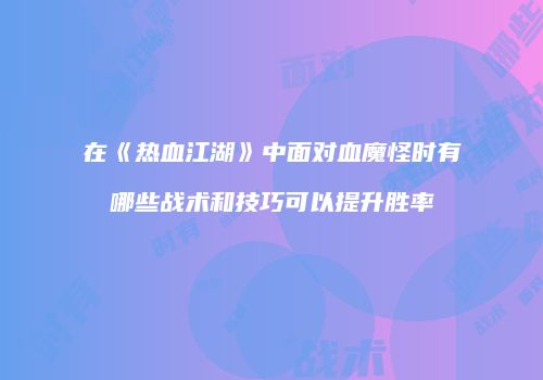 在《热血江湖》中面对血魔怪时有哪些战术和技巧可以提升胜率
