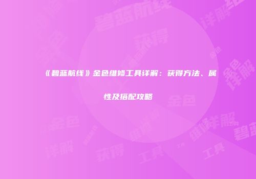《碧蓝航线》金色维修工具详解：获得方法、属性及搭配攻略