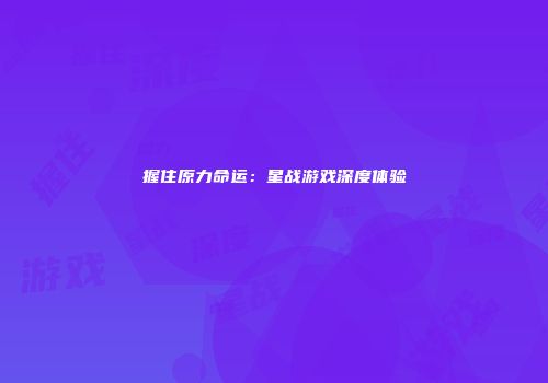 握住原力命运：星战游戏深度体验