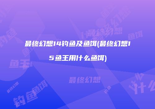 最终幻想14钓鱼及鱼饵(最终幻想15鱼王用什么鱼饵)