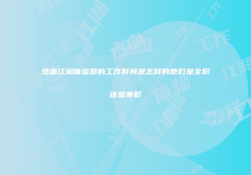 热血江湖体验员的工作时间是怎样的他们是全职还是兼职