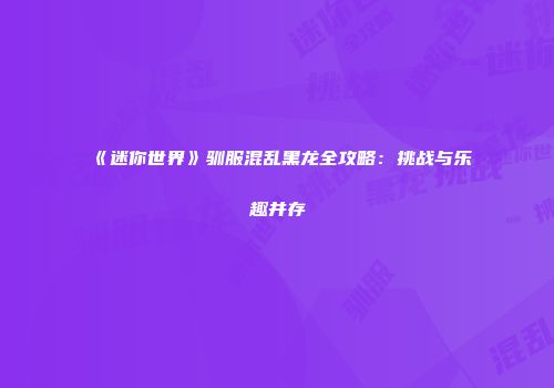 《迷你世界》驯服混乱黑龙全攻略：挑战与乐趣并存