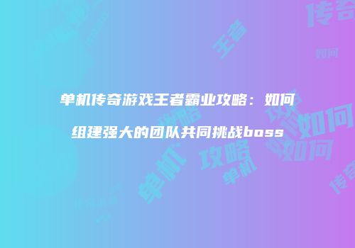 单机传奇游戏王者霸业攻略：如何组建强大的团队共同挑战boss