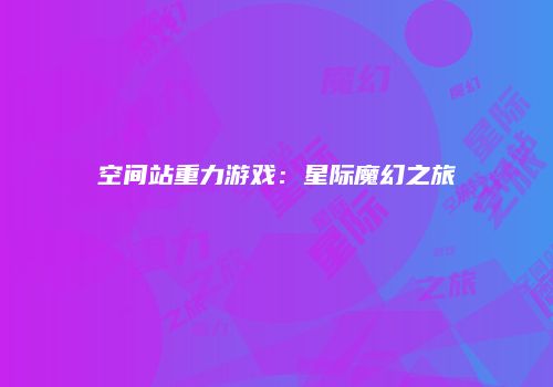 空间站重力游戏：星际魔幻之旅