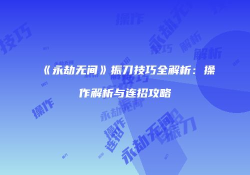 《永劫无间》振刀技巧全解析：操作解析与连招攻略