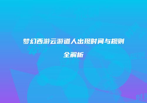 梦幻西游云游道人出现时间与规则全解析