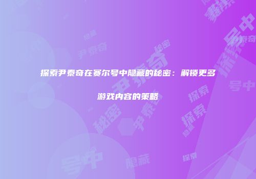 探索尹泰奇在赛尔号中隐藏的秘密：解锁更多游戏内容的策略