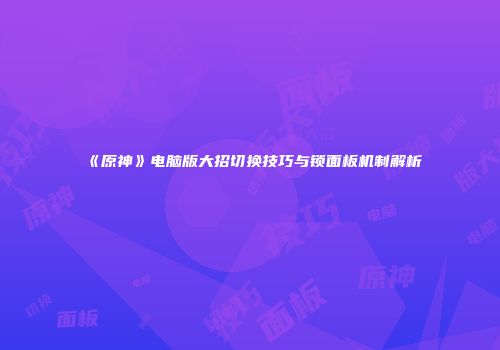 《原神》电脑版大招切换技巧与锁面板机制解析