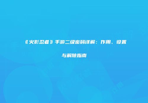 《火影忍者》手游二级密码详解：作用、设置与解除指南