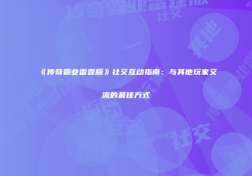 《传奇霸业雷霆版》社交互动指南：与其他玩家交流的最佳方式