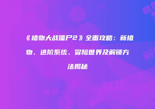 《植物大战僵尸2》全面攻略：新植物、进阶系统、冒险世界及解锁方法揭秘