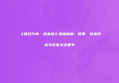 《明日方舟·终末地》深度解析：背景、技术特点与玩家关注细节