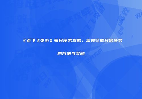 《老飞飞页游》每日任务攻略：高效完成日常任务的方法与奖励