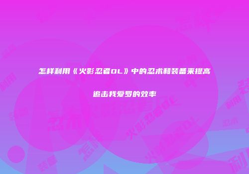 怎样利用《火影忍者OL》中的忍术和装备来提高追击我爱罗的效率