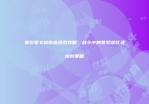 赛尔号卡修斯永恒石攻略：战斗中的常见误区及应对策略