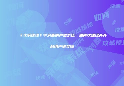 《攻城掠地》中刘备的声望系统：如何快速提高并利用声望奖励