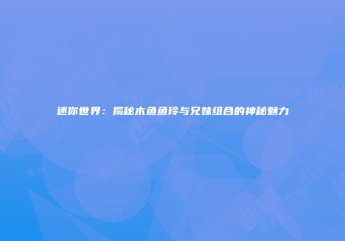 迷你世界：揭秘木鱼鱼玲与兄妹组合的神秘魅力