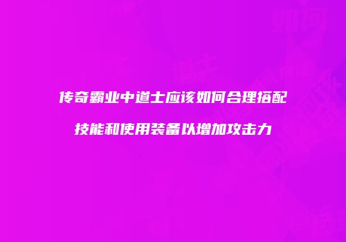 传奇霸业中道士应该如何合理搭配技能和使用装备以增加攻击力