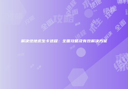 解决绝地求生卡进程：全面攻略及有效解决方案
