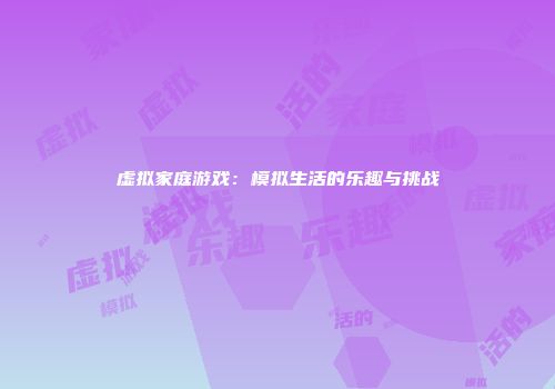 虚拟家庭游戏：模拟生活的乐趣与挑战