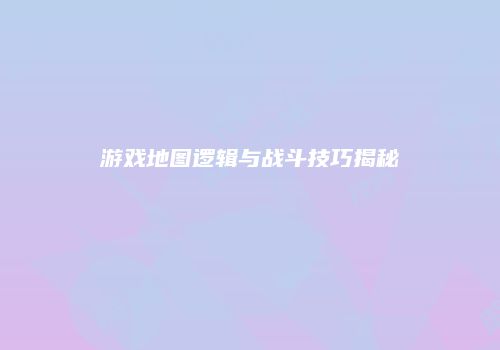 游戏地图逻辑与战斗技巧揭秘