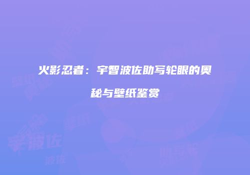 火影忍者：宇智波佐助写轮眼的奥秘与壁纸鉴赏