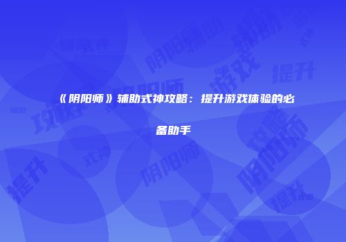 《阴阳师》辅助式神攻略：提升游戏体验的必备助手