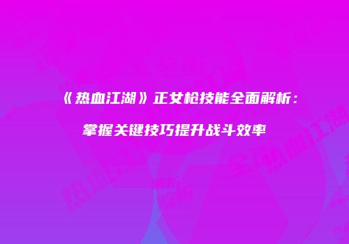 《热血江湖》正女枪技能全面解析：掌握关键技巧提升战斗效率