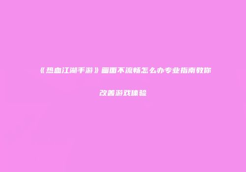 《热血江湖手游》画面不流畅怎么办专业指南教你改善游戏体验