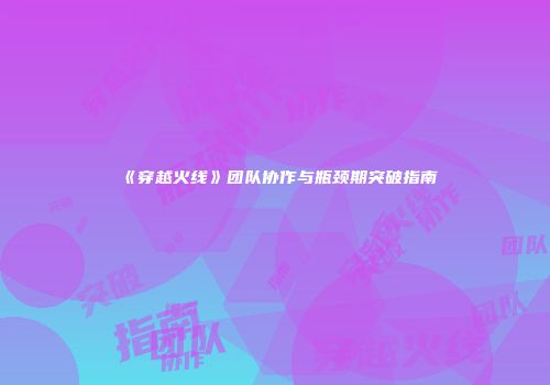 《穿越火线》团队协作与瓶颈期突破指南