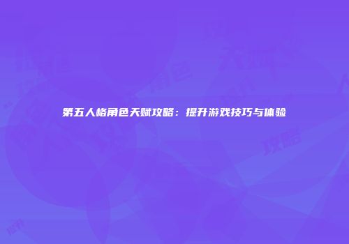 第五人格角色天赋攻略：提升游戏技巧与体验