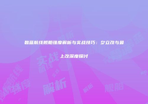 碧蓝航线舰船强度解析与实战技巧：夕立改与最上改深度探讨