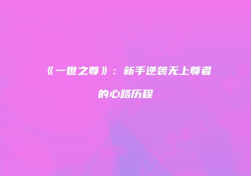 《一世之尊》：新手逆袭无上尊者的心路历程