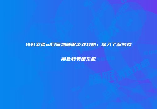 火影忍者ol目盲加睡眠游戏攻略：深入了解游戏角色和装备系统