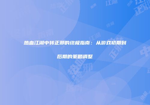 热血江湖中转正邪的终极指南：从游戏初期到后期的策略调整