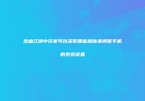 热血江湖中玩家可以采取哪些措施来调整手机的系统设置