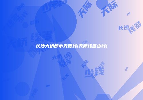 长沙大桥都市天际线(天际线多少钱)