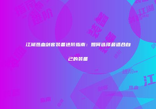 江湖热血剑客装备进阶指南：如何选择最适合自己的装备