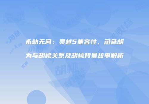 永劫无间：灵越5兼容性、角色胡为与胡桃关系及胡桃背景故事解析