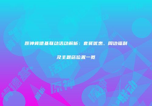 原神肯德基联动活动解析：套餐优惠、周边福利及主题店位置一览
