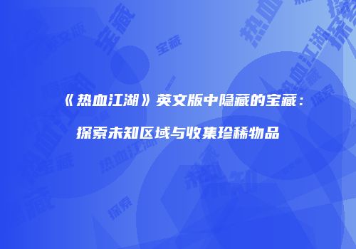 《热血江湖》英文版中隐藏的宝藏：探索未知区域与收集珍稀物品