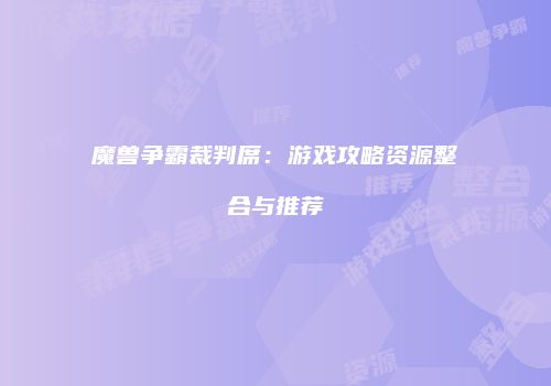 魔兽争霸裁判席：游戏攻略资源整合与推荐