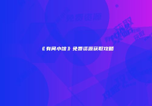 《有间小馆》免费资源获取攻略
