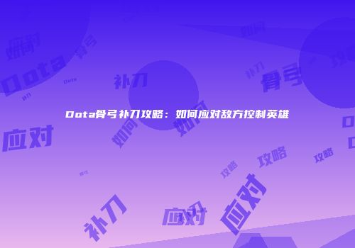 Dota骨弓补刀攻略：如何应对敌方控制英雄