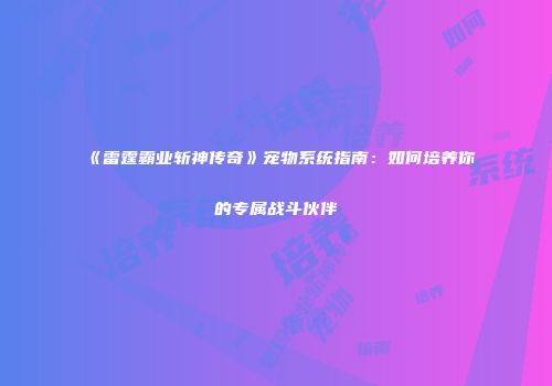 《雷霆霸业斩神传奇》宠物系统指南：如何培养你的专属战斗伙伴