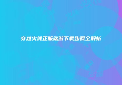 穿越火线正版端游下载步骤全解析